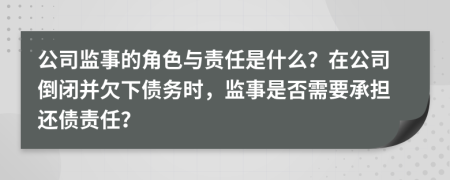 公司監(jiān)事的角色與責任是什么？在公司倒閉并欠下債務(wù)時，監(jiān)事是否需要承擔還債責任？