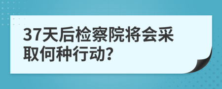 37天后檢察院將會(huì)采取何種行動(dòng)?