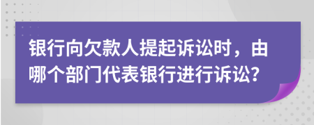 銀行向欠款人提起訴訟時，由哪個部門代表銀行進行訴訟？