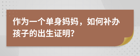 作為一個單身媽媽，如何補辦孩子的出生證明？