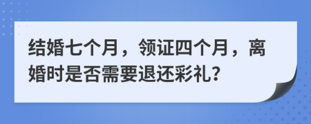結(jié)婚七個(gè)月，領(lǐng)證四個(gè)月，離婚時(shí)是否需要退還彩禮？