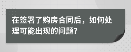 在簽署了購(gòu)房合同后，如何處理可能出現(xiàn)的問(wèn)題？