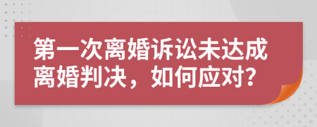 第一次離婚訴訟未達(dá)成離婚判決，如何應(yīng)對(duì)？