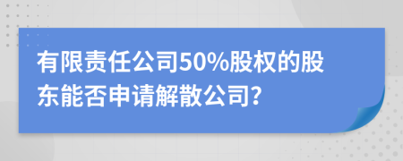 有限責(zé)任公司50%股權(quán)的股東能否申請解散公司？