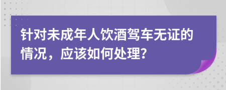 針對(duì)未成年人飲酒駕車無(wú)證的情況，應(yīng)該如何處理？