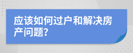 應該如何過戶和解決房產問題？