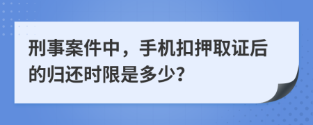刑事案件中，手機(jī)扣押取證后的歸還時(shí)限是多少？