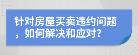 針對(duì)房屋買賣違約問題，如何解決和應(yīng)對(duì)？