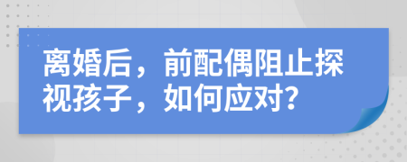 離婚后，前配偶阻止探視孩子，如何應對？