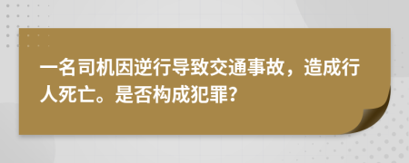 一名司機(jī)因逆行導(dǎo)致交通事故，造成行人死亡。是否構(gòu)成犯罪？