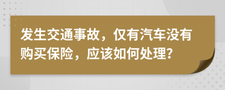 發(fā)生交通事故，僅有汽車沒有購買保險，應(yīng)該如何處理？
