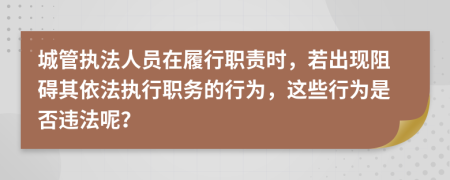 城管執(zhí)法人員在履行職責時，若出現(xiàn)阻礙其依法執(zhí)行職務的行為，這些行為是否違法呢？