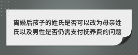 離婚后孩子的姓氏是否可以改為母親姓氏以及男性是否仍需支付撫養(yǎng)費的問題