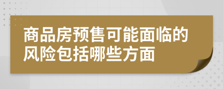 商品房預售可能面臨的風險包括哪些方面