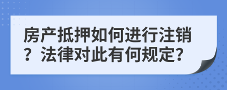 房產抵押如何進行注銷？法律對此有何規(guī)定？