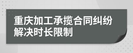 重慶加工承攬合同糾紛解決時(shí)長限制