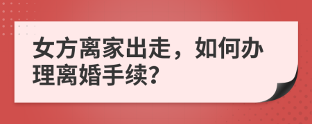 女方離家出走，如何辦理離婚手續(xù)？