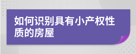 如何識(shí)別具有小產(chǎn)權(quán)性質(zhì)的房屋