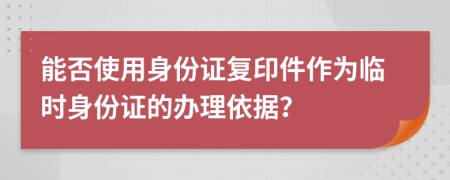 能否使用身份證復(fù)印件作為臨時(shí)身份證的辦理依據(jù)？