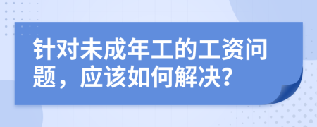 針對未成年工的工資問題，應(yīng)該如何解決？