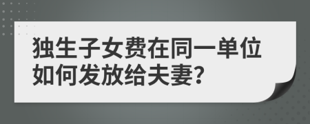 獨(dú)生子女費(fèi)在同一單位如何發(fā)放給夫妻？