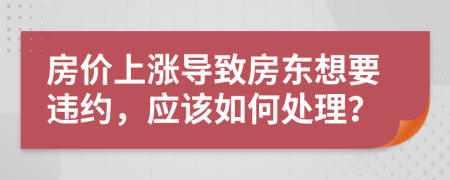 房?jī)r(jià)上漲導(dǎo)致房東想要違約，應(yīng)該如何處理？