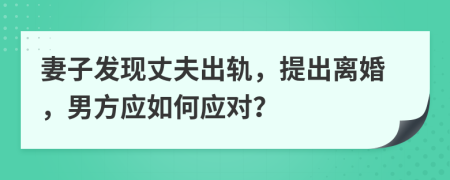 妻子發(fā)現(xiàn)丈夫出軌，提出離婚，男方應(yīng)如何應(yīng)對？