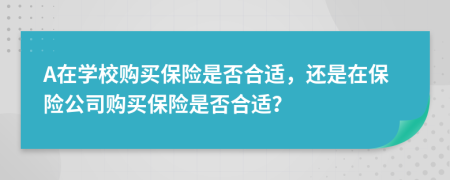 A在學(xué)校購買保險(xiǎn)是否合適，還是在保險(xiǎn)公司購買保險(xiǎn)是否合適？