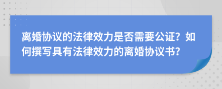離婚協(xié)議的法律效力是否需要公證？如何撰寫(xiě)具有法律效力的離婚協(xié)議書(shū)？
