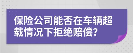 保險(xiǎn)公司能否在車輛超載情況下拒絕賠償？