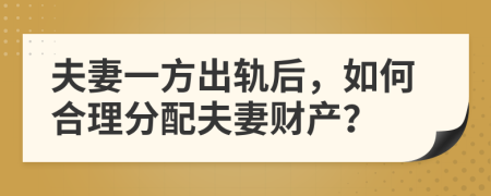 夫妻一方出軌后，如何合理分配夫妻財產(chǎn)？
