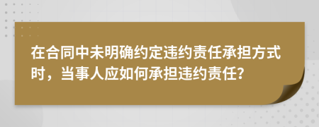 在合同中未明確約定違約責(zé)任承擔(dān)方式時(shí)，當(dāng)事人應(yīng)如何承擔(dān)違約責(zé)任？