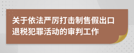 關(guān)于依法嚴(yán)厲打擊制售假出口退稅犯罪活動(dòng)的審判工作
