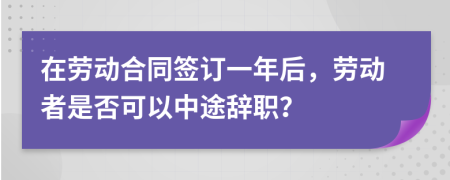 在勞動合同簽訂一年后，勞動者是否可以中途辭職？