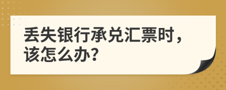 丟失銀行承兌匯票時，該怎么辦？