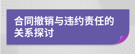 合同撤銷(xiāo)與違約責(zé)任的關(guān)系探討