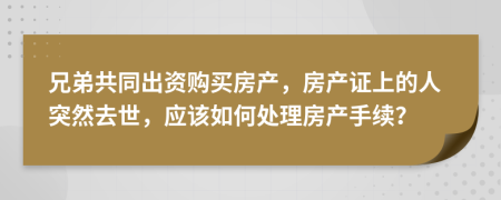 兄弟共同出資購買房產(chǎn)，房產(chǎn)證上的人突然去世，應(yīng)該如何處理房產(chǎn)手續(xù)？