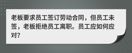 老板要求員工簽訂勞動(dòng)合同，但員工未簽，老板拒絕員工離職。員工應(yīng)如何應(yīng)對(duì)？
