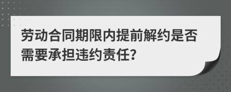 勞動(dòng)合同期限內(nèi)提前解約是否需要承擔(dān)違約責(zé)任？