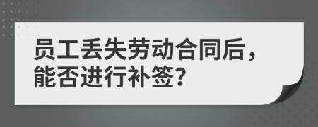 員工丟失勞動合同后，能否進(jìn)行補(bǔ)簽？