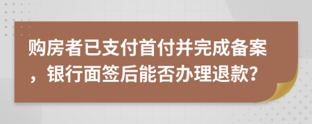 購房者已支付首付并完成備案，銀行面簽后能否辦理退款？