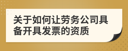 關(guān)于如何讓勞務(wù)公司具備開具發(fā)票的資質(zhì)