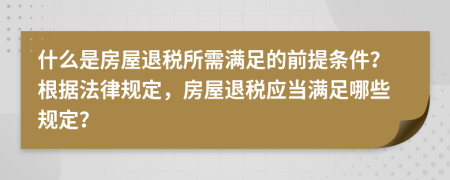 什么是房屋退稅所需滿足的前提條件？根據(jù)法律規(guī)定，房屋退稅應(yīng)當(dāng)滿足哪些規(guī)定？