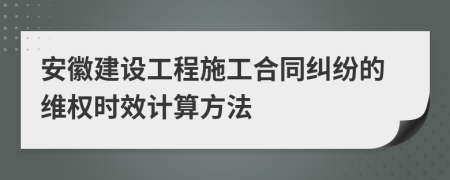 安徽建設工程施工合同糾紛的維權時效計算方法