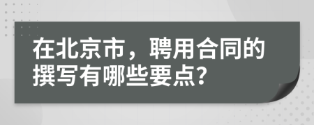 在北京市，聘用合同的撰寫有哪些要點(diǎn)？