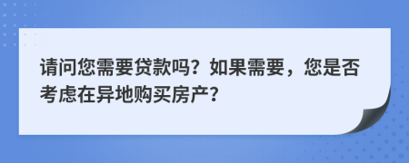 請問您需要貸款嗎？如果需要，您是否考慮在異地購買房產(chǎn)？