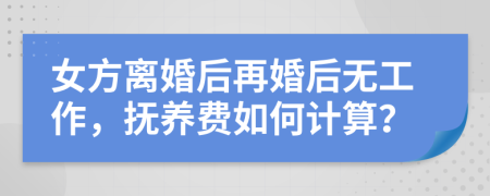 女方離婚后再婚后無工作，撫養(yǎng)費如何計算？