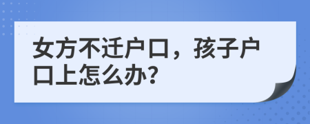 女方不遷戶口，孩子戶口上怎么辦？