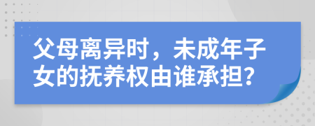 父母離異時，未成年子女的撫養(yǎng)權(quán)由誰承擔(dān)？