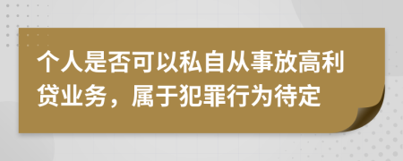 個(gè)人是否可以私自從事放高利貸業(yè)務(wù)，屬于犯罪行為待定